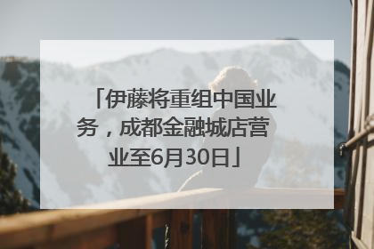 伊藤将重组中国业务，成都金融城店营业至6月30日
