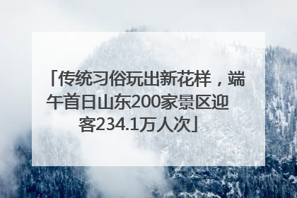 传统习俗玩出新花样，端午首日山东200家景区迎客234.1万人次