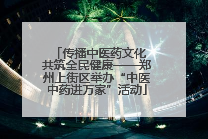 传播中医药文化 共筑全民健康——郑州上街区举办“中医中药进万家”活动