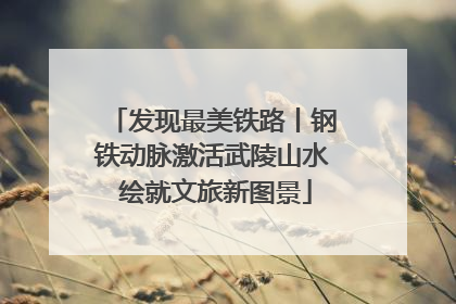 发现最美铁路丨钢铁动脉激活武陵山水 绘就文旅新图景