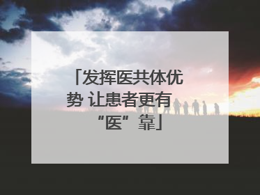 发挥医共体优势 让患者更有“医”靠