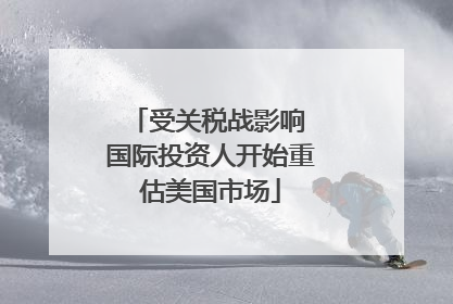 受关税战影响 国际投资人开始重估美国市场