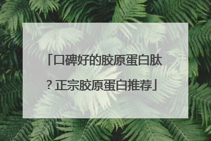 口碑好的胶原蛋白肽？正宗胶原蛋白推荐