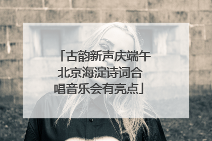 古韵新声庆端午 北京海淀诗词合唱音乐会有亮点