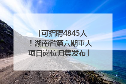 可招聘4845人！湖南省第六期重大项目岗位归集发布
