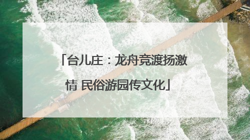 台儿庄：龙舟竞渡扬激情 民俗游园传文化