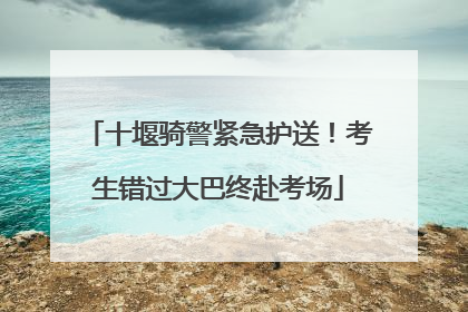 十堰骑警紧急护送！考生错过大巴终赴考场