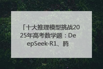 十大推理模型挑战2025年高考数学题：DeepSeek-R1、腾讯混元T1并列第一，马斯克的Grok 3遭遇“滑铁卢”