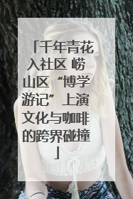 千年青花入社区 崂山区“博学游记”上演文化与咖啡的跨界碰撞