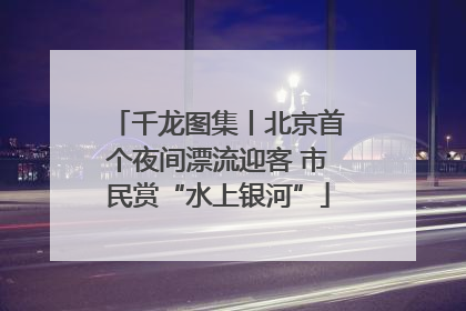 千龙图集丨北京首个夜间漂流迎客 市民赏“水上银河”