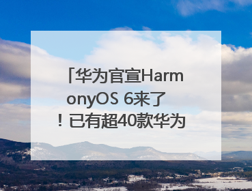 华为官宣HarmonyOS 6来了！已有超40款华为终端搭载鸿蒙5，开发者突破800万