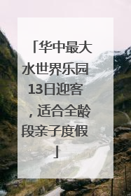 华中最大水世界乐园13日迎客，适合全龄段亲子度假