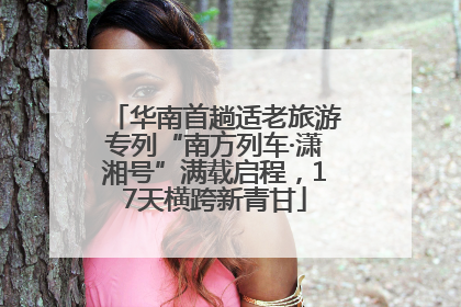华南首趟适老旅游专列“南方列车·潇湘号”满载启程，17天横跨新青甘