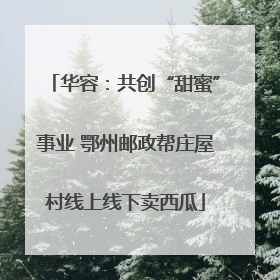 华容：共创“甜蜜”事业 鄂州邮政帮庄屋村线上线下卖西瓜