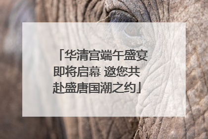 华清宫端午盛宴即将启幕 邀您共赴盛唐国潮之约