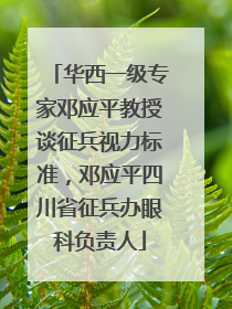 华西一级专家邓应平教授谈征兵视力标准，邓应平四川省征兵办眼科负责人