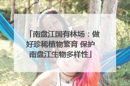 南盘江国有林场：做好珍稀植物繁育 保护南盘江生物多样性