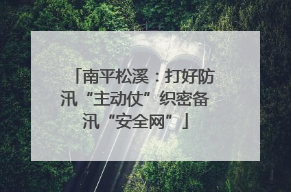 南平松溪：打好防汛“主动仗”织密备汛“安全网”