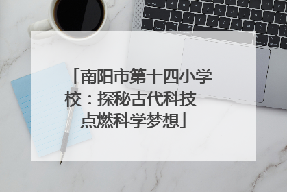 南阳市第十四小学校：探秘古代科技 点燃科学梦想