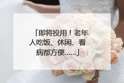即将投用！老年人吃饭、休闲、看病都方便……