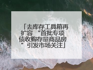 去库存工具箱再扩容 “首批专项债收购存量商品房”引发市场关注