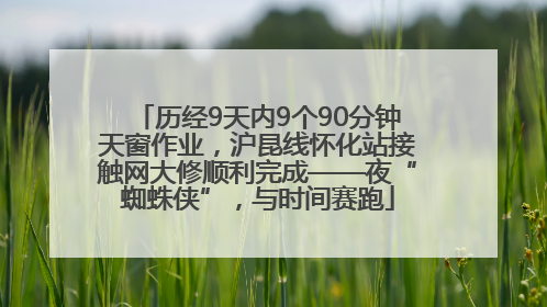 历经9天内9个90分钟天窗作业，沪昆线怀化站接触网大修顺利完成——夜“蜘蛛侠”，与时间赛跑