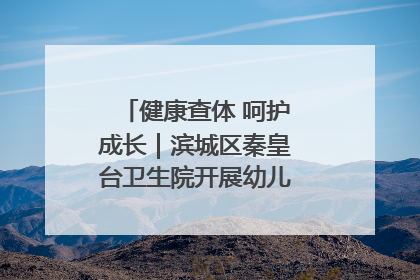 健康查体 呵护成长｜滨城区秦皇台卫生院开展幼儿园儿童健康体检