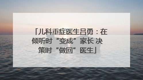 儿科重症医生吕勇：在倾听时“变成”家长 决策时“做回”医生
