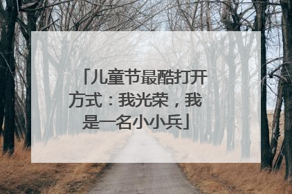 儿童节最酷打开方式：我光荣，我是一名小小兵