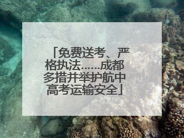 免费送考、严格执法……成都多措并举护航中高考运输安全