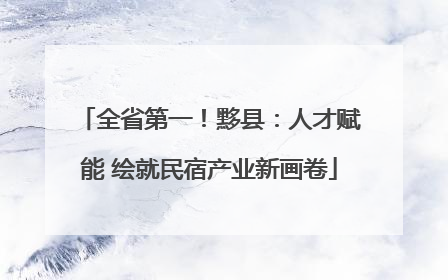 全省第一！黟县：人才赋能 绘就民宿产业新画卷
