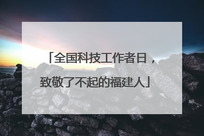 全国科技工作者日，致敬了不起的福建人