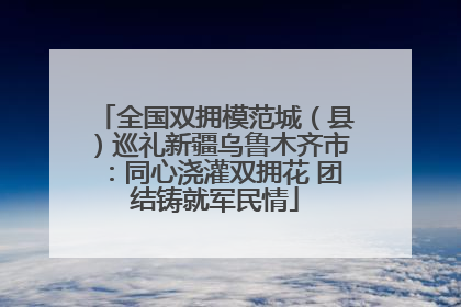 全国双拥模范城（县）巡礼新疆乌鲁木齐市：同心浇灌双拥花 团结铸就军民情