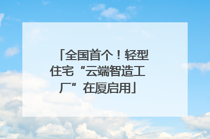 全国首个！轻型住宅“云端智造工厂”在厦启用