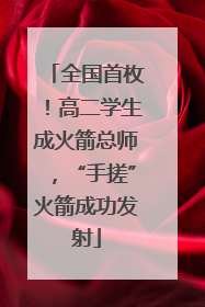 全国首枚！高二学生成火箭总师，“手搓”火箭成功发射