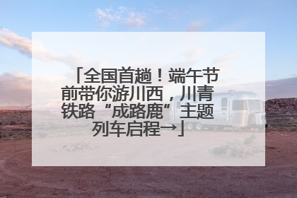 全国首趟！端午节前带你游川西，川青铁路“成路鹿”主题列车启程→