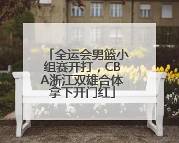 全运会男篮小组赛开打，CBA浙江双雄合体拿下开门红