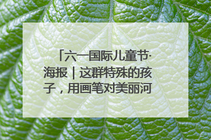 六一国际儿童节·海报｜这群特殊的孩子，用画笔对美丽河北深情告白
