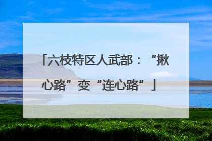 六枝特区人武部：“揪心路”变“连心路”