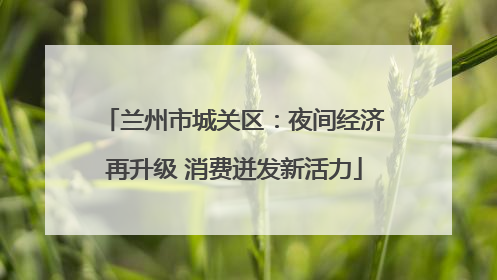 兰州市城关区：夜间经济再升级 消费迸发新活力