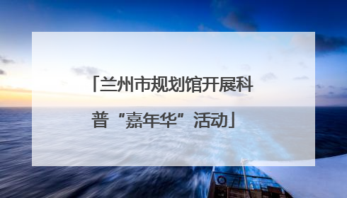 兰州市规划馆开展科普“嘉年华”活动
