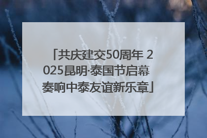 共庆建交50周年 2025昆明·泰国节启幕 奏响中泰友谊新乐章