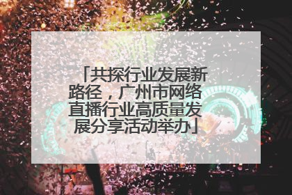 共探行业发展新路径，广州市网络直播行业高质量发展分享活动举办