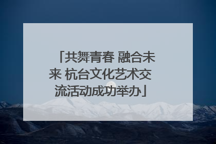 共舞青春 融合未来 杭台文化艺术交流活动成功举办