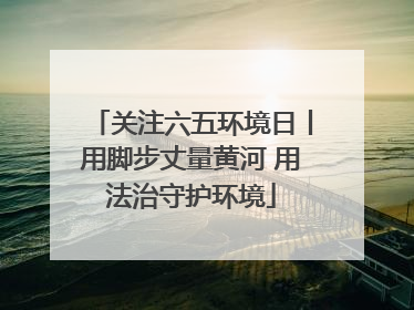关注六五环境日丨用脚步丈量黄河 用法治守护环境