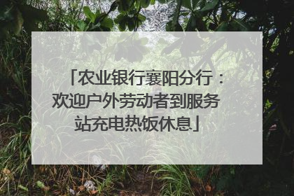 农业银行襄阳分行：欢迎户外劳动者到服务站充电热饭休息