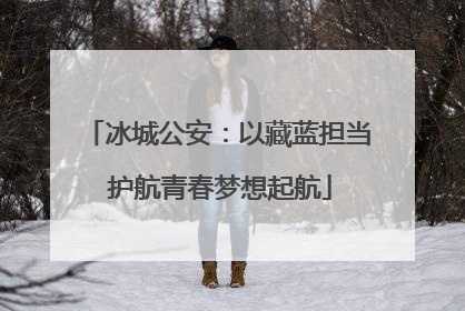 冰城公安：以藏蓝担当 护航青春梦想起航