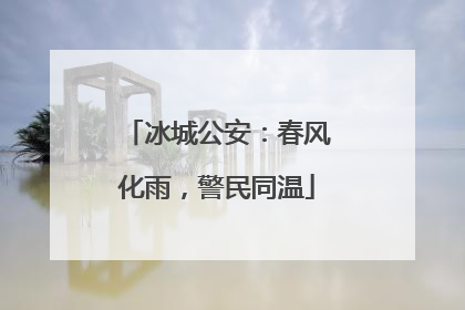 冰城公安：春风化雨，警民同温