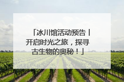 冰川馆活动预告丨开启时光之旅，探寻古生物的奥秘！