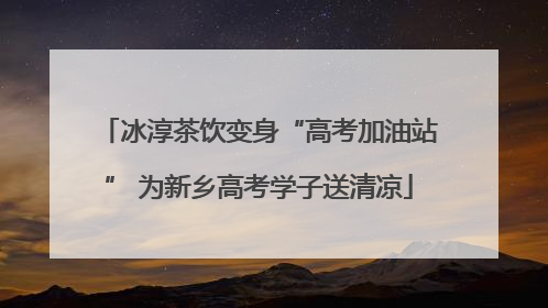 冰淳茶饮变身“高考加油站” 为新乡高考学子送清凉